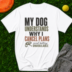 My Dog Understands Why I Cancel Plans- T Shirt