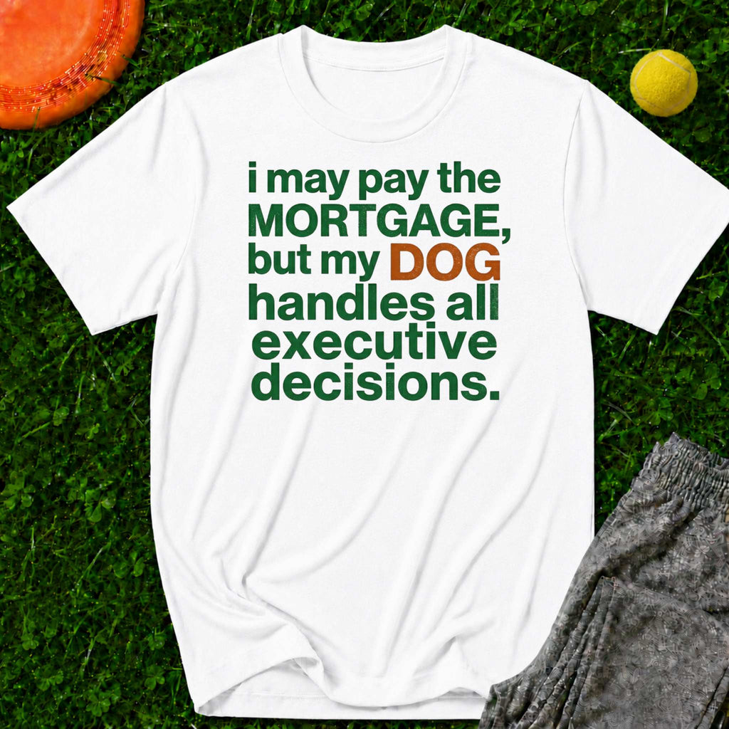 “I May Pay the Mortgage, But My Dog Handles All Executive Decisions” T-Shirt