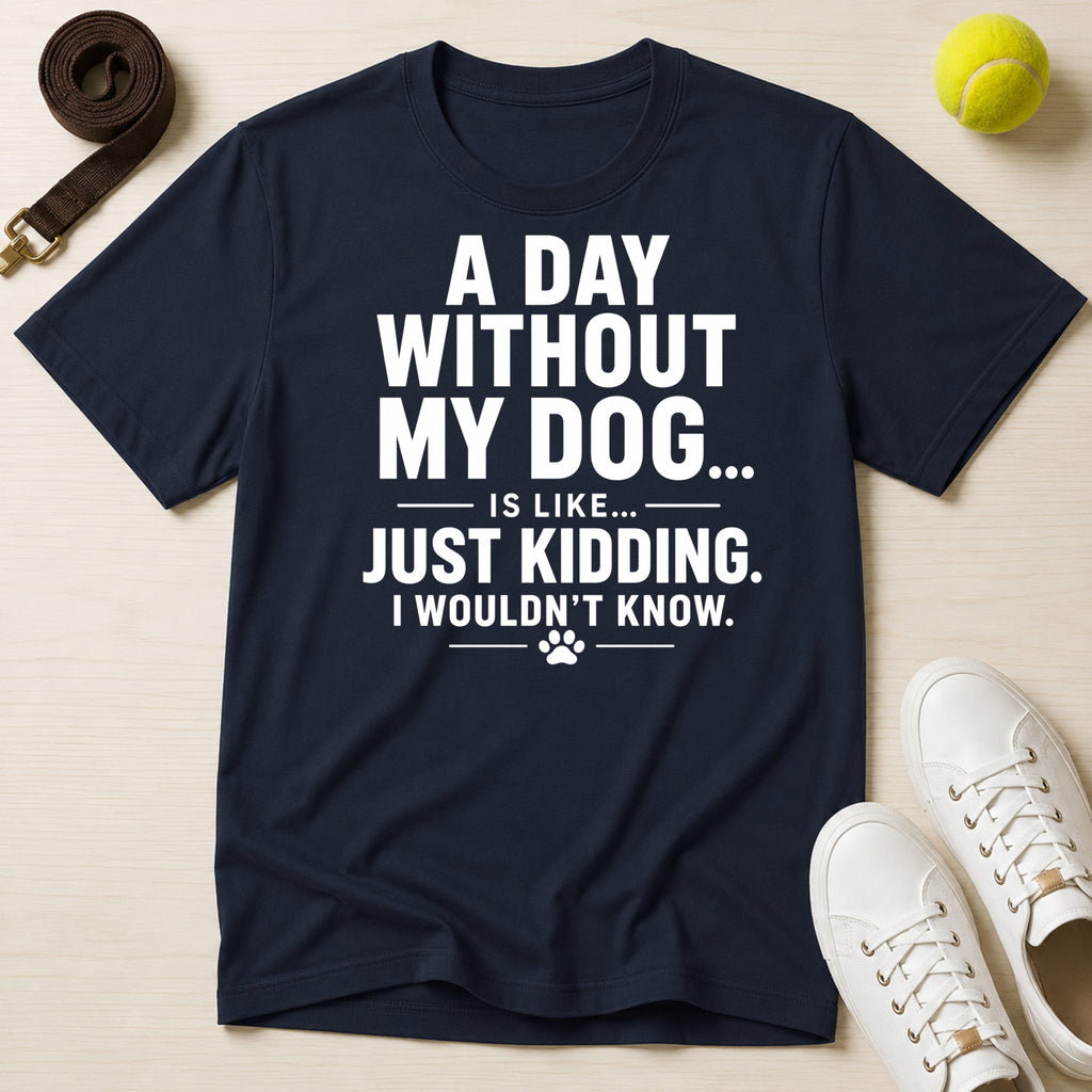 A Day Without My Dog... Just Kidding I Wouldn't Know T-Shirt