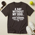 A Day Without My Dog... Just Kidding I Wouldn't Know T-Shirt