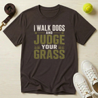 I Walk Dogs and Judge Your Grass T-Shirt