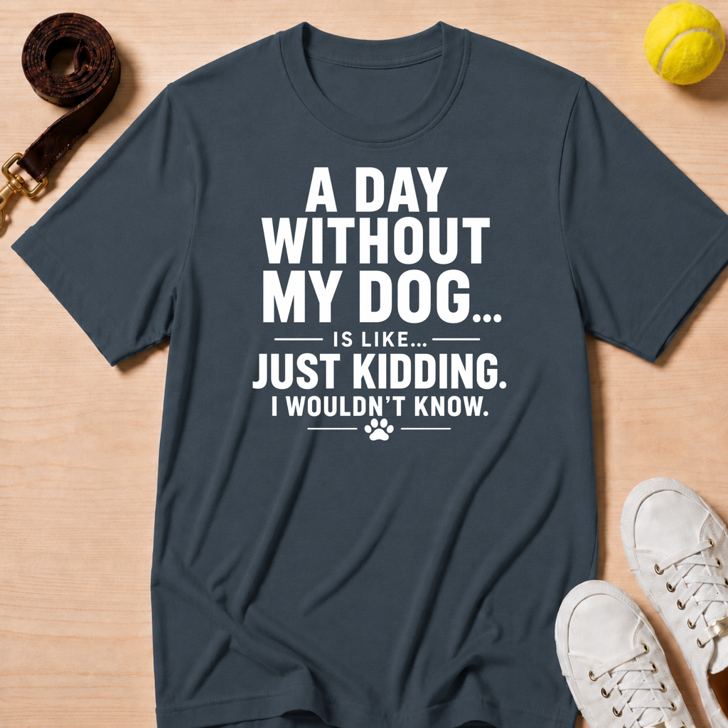 A Day Without My Dog... Just Kidding I Wouldn't Know T-Shirt