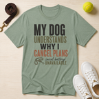 My Dog Understands Why I Cancel Plans- T Shirt