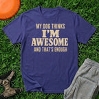 My Dog Thinks I’m Awesome And That's Enough, T-Shirt