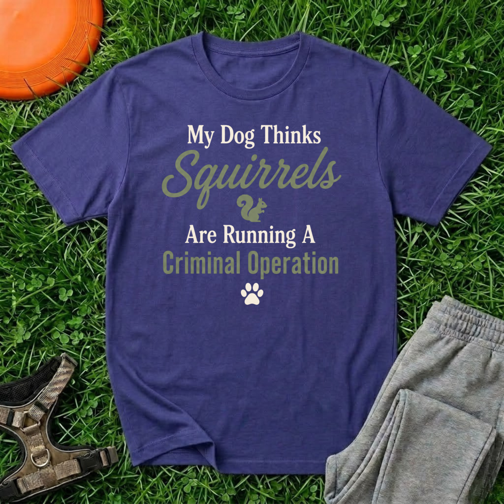 My Dog Thinks Squirrels Are Running A Criminal Operation- T Shirt