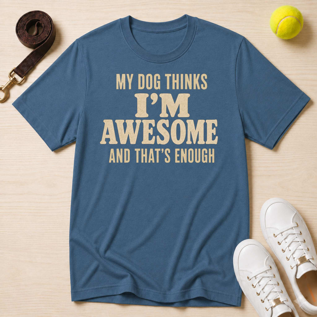 My Dog Thinks I’m Awesome And That's Enough, T-Shirt