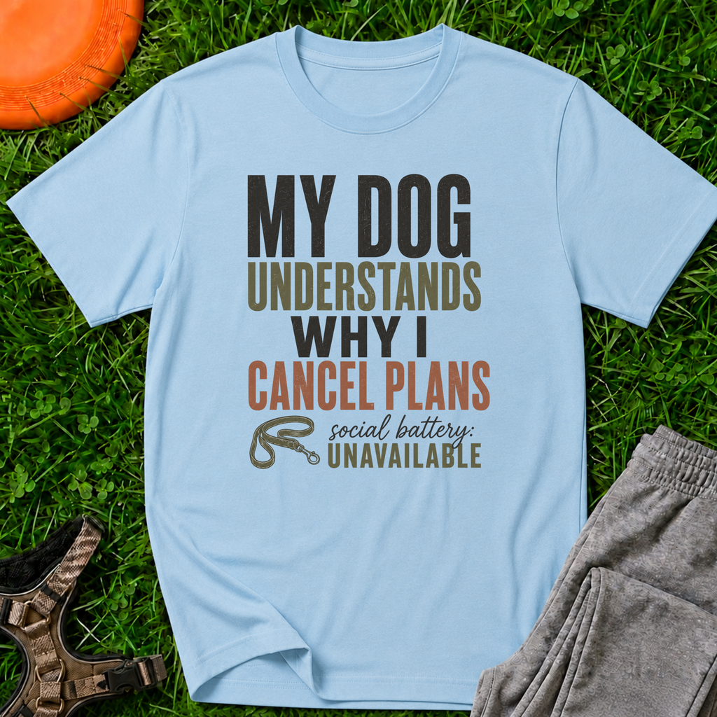My Dog Understands Why I Cancel Plans- T Shirt