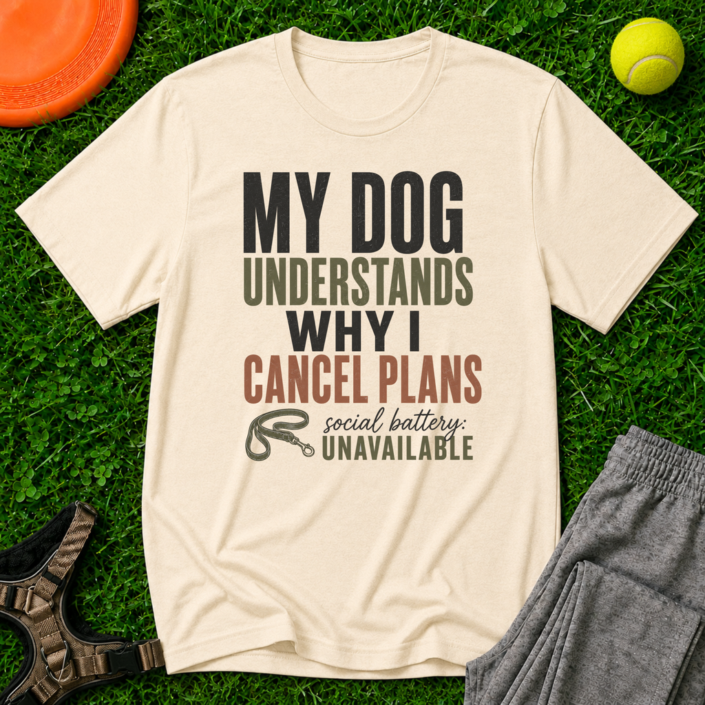 My Dog Understands Why I Cancel Plans- T Shirt