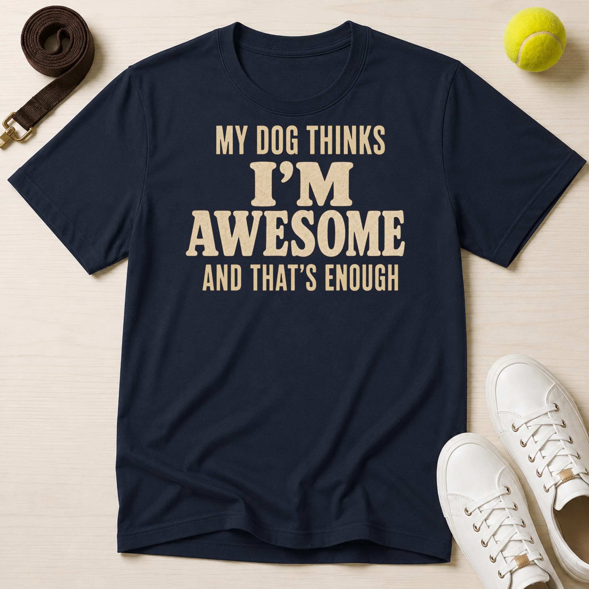 My Dog Thinks I’m Awesome And That's Enough, T-Shirt
