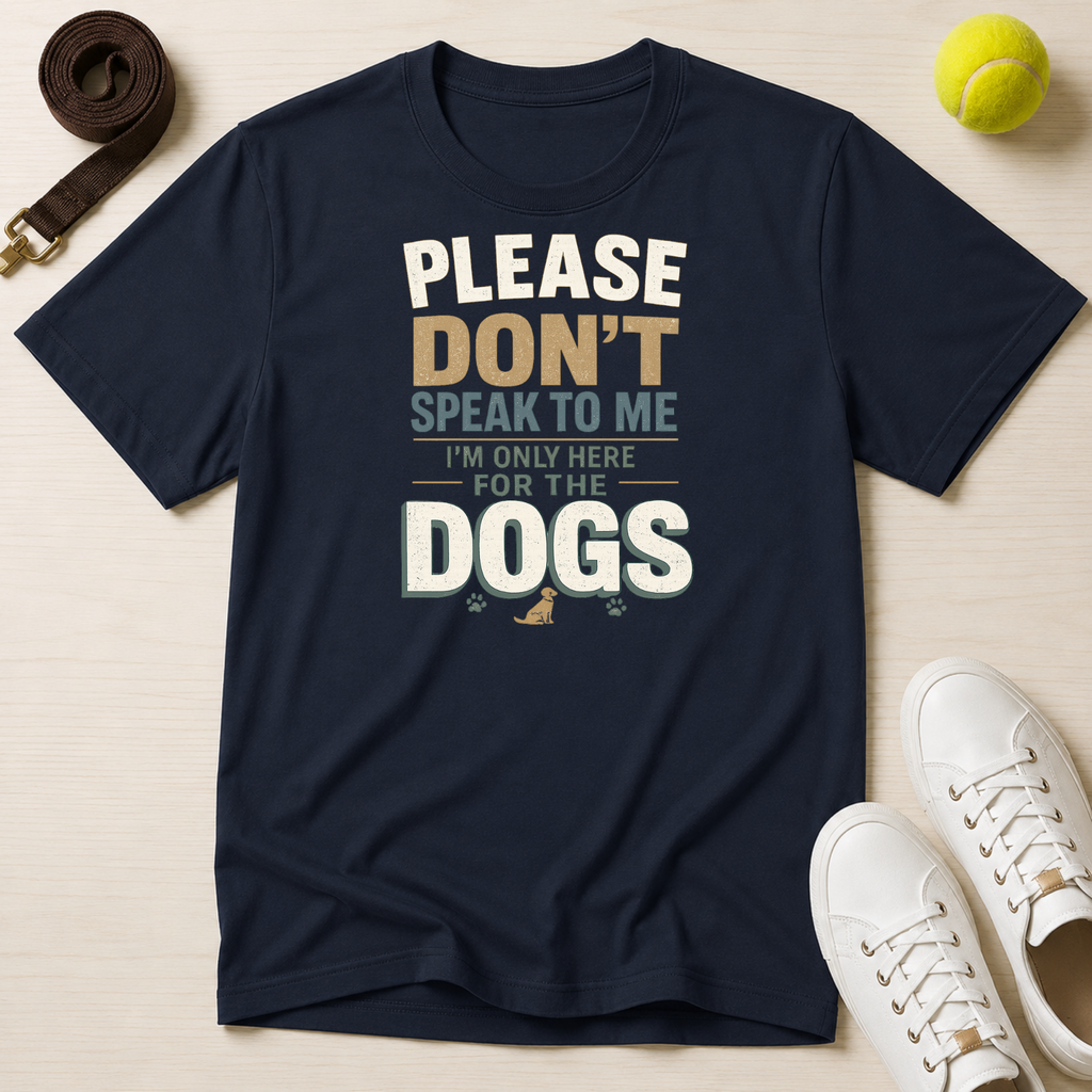 Please Don't Speak to Me, I'm Only Here for the Dogs T-Shirt
