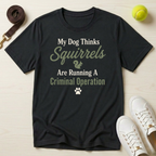 My Dog Thinks Squirrels Are Running A Criminal Operation- T Shirt