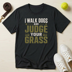 I Walk Dogs and Judge Your Grass T-Shirt