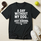 A Day Without My Dog... Just Kidding I Wouldn't Know T-Shirt