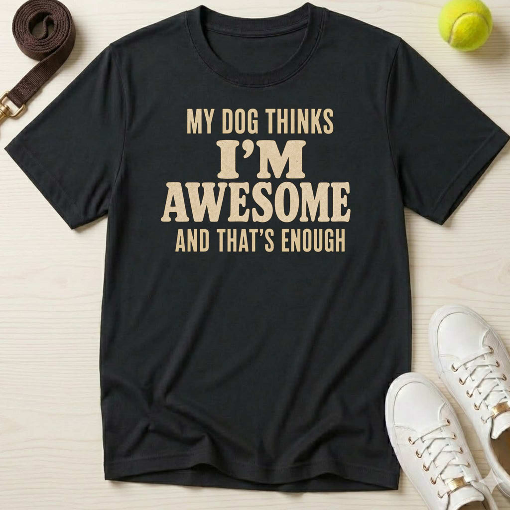 My Dog Thinks I’m Awesome And That's Enough, T-Shirt