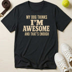 My Dog Thinks I’m Awesome And That's Enough, T-Shirt