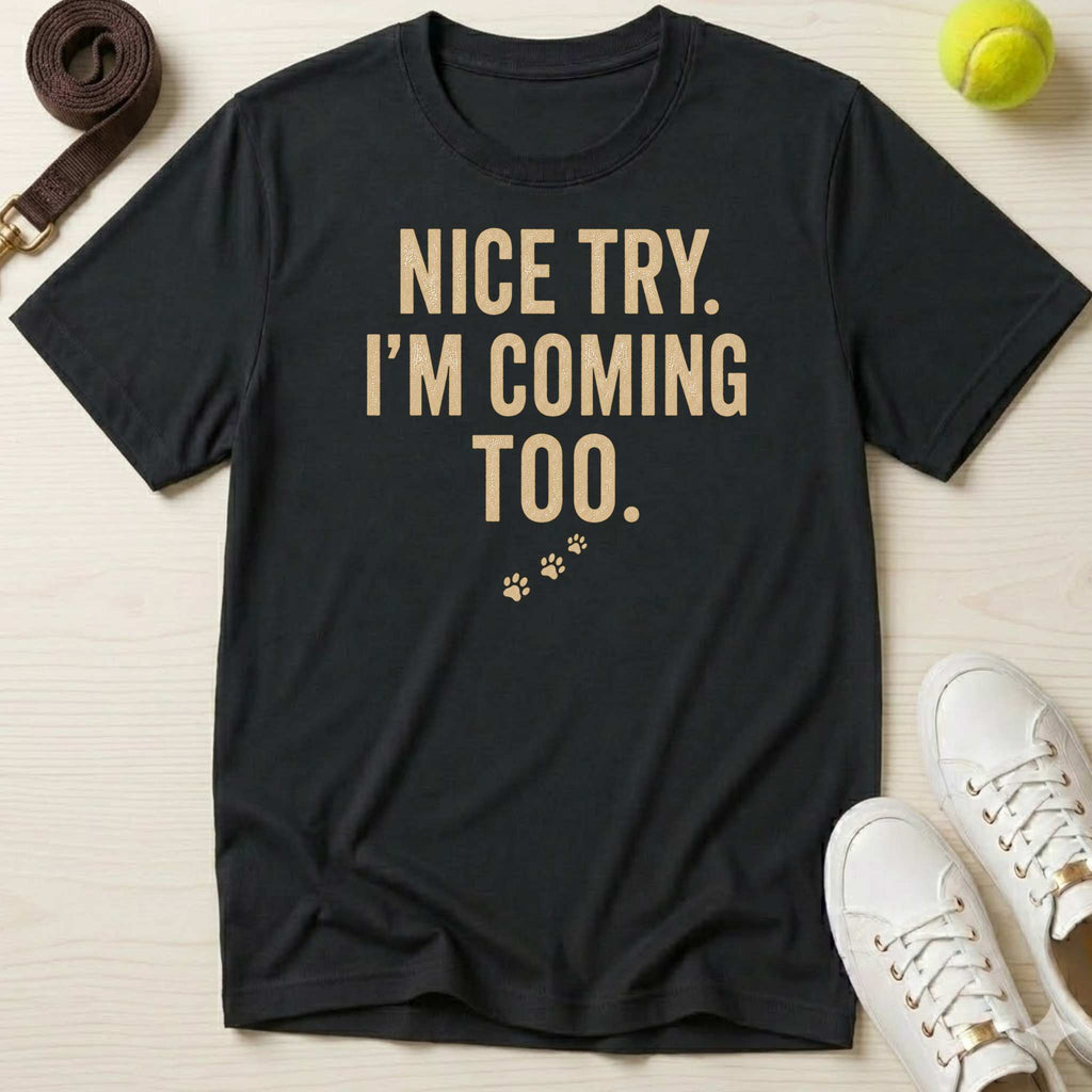 Nice Try. I’m Coming Too. T-Shirt