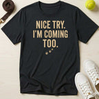 Nice Try. I’m Coming Too. T-Shirt