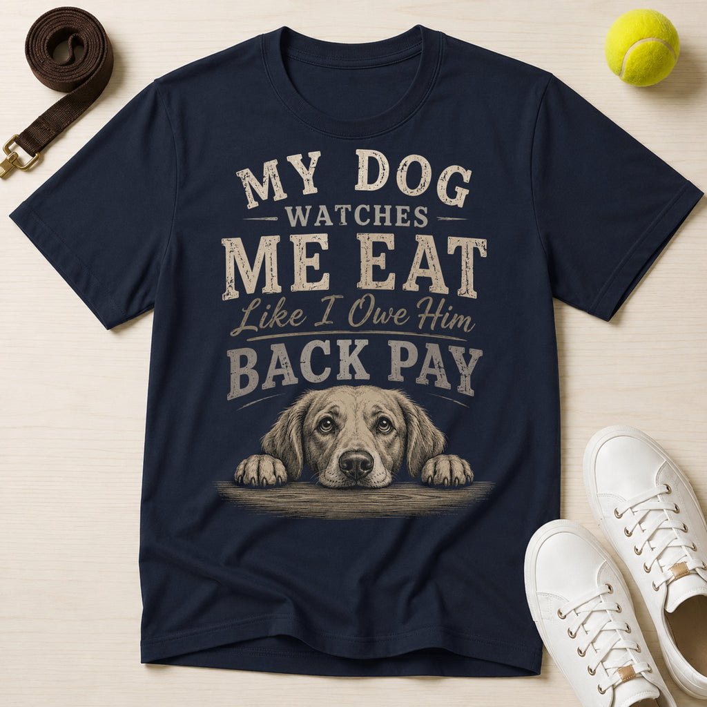My Dog Watches Me Eat Like I Owe Him Back Pay T-Shirt